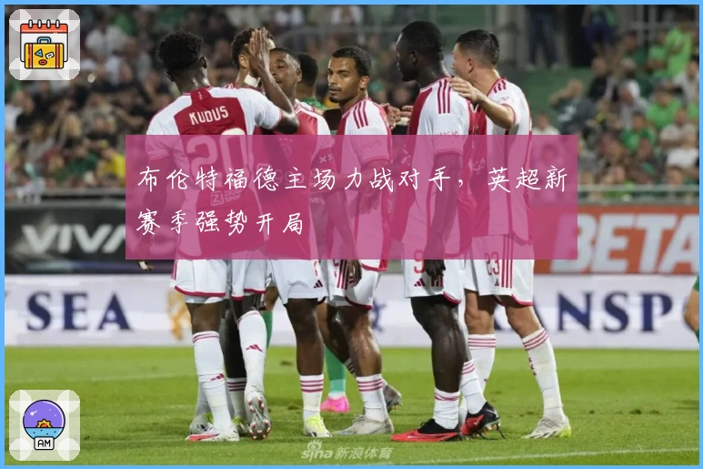 布伦特福德主场力战对手,英超新赛季强势开局