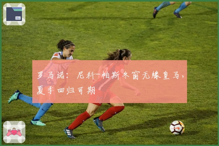 罗马诺：尼科-帕斯冬窗无缘皇马，夏季回归可期