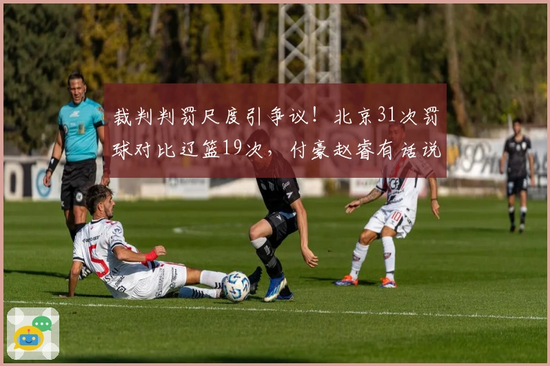 裁判判罚尺度引争议！北京31次罚球对比辽篮19次，付豪赵睿有话说