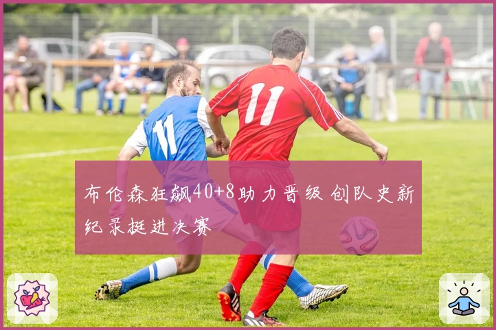 布伦森狂飙40+8助力晋级 创队史新纪录挺进决赛