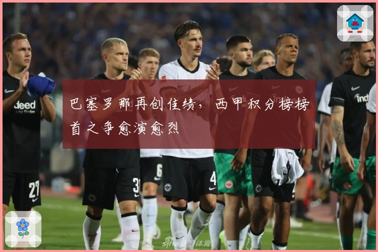 巴塞罗那再创佳绩,西甲积分榜榜首之争愈演愈烈