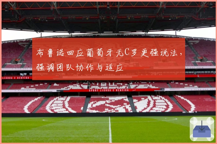 布鲁诺回应葡萄牙无C罗更强说法，强调团队协作与适应