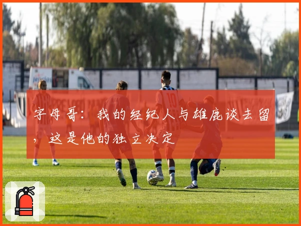 字母哥：我的经纪人与雄鹿谈去留，这是他的独立决定