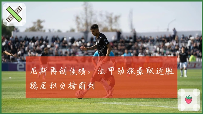 尼斯再创佳绩，法甲劲旅豪取连胜稳居积分榜前列