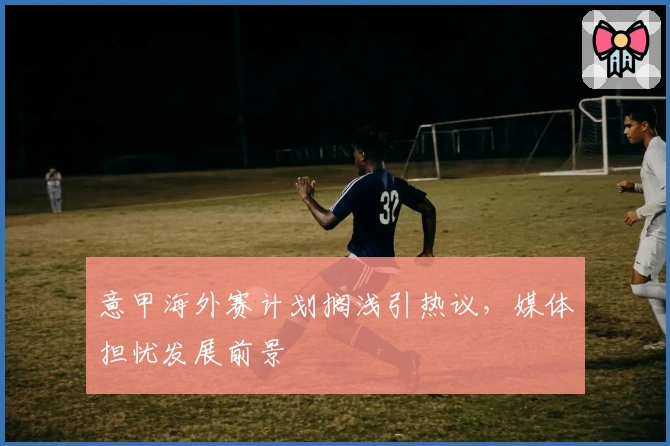 意甲海外赛计划搁浅引热议，媒体担忧发展前景