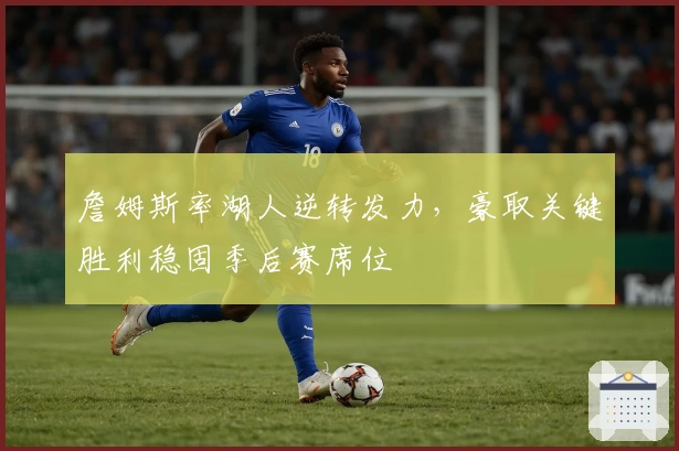 詹姆斯率湖人逆转发力,豪取关键胜利稳固季后赛席位