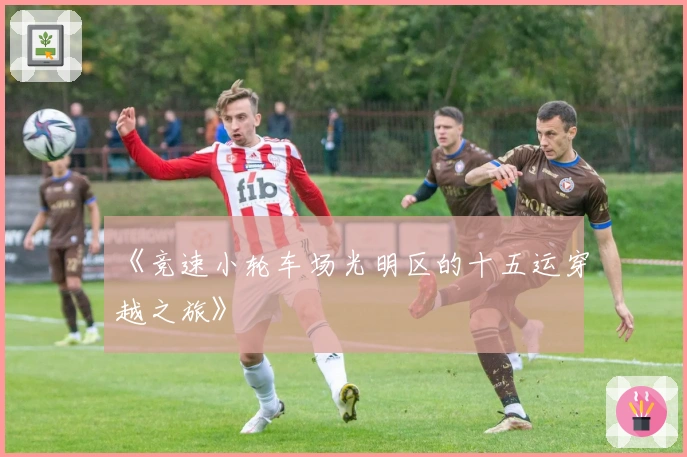 《竞速小轮车场光明区的十五运穿越之旅》