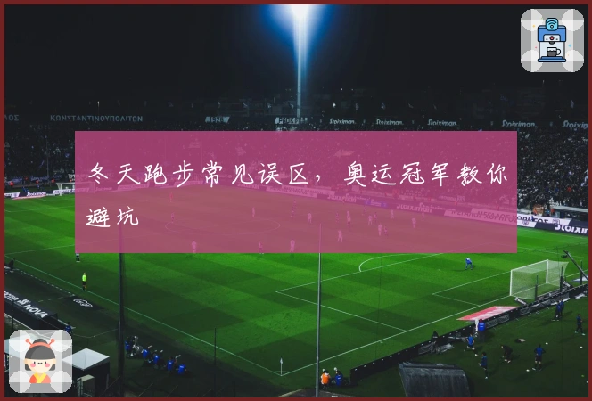 冬天跑步常见误区，奥运冠军教你避坑