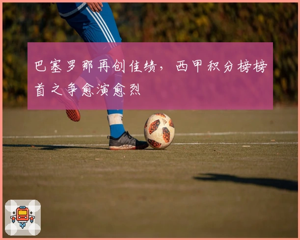 巴塞罗那再创佳绩，西甲积分榜榜首之争愈演愈烈