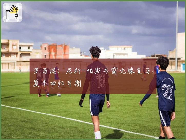 罗马诺：尼科-帕斯冬窗无缘皇马，夏季回归可期