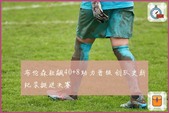 布伦森狂飙40+8助力晋级 创队史新纪录挺进决赛